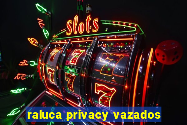 raluca privacy vazados